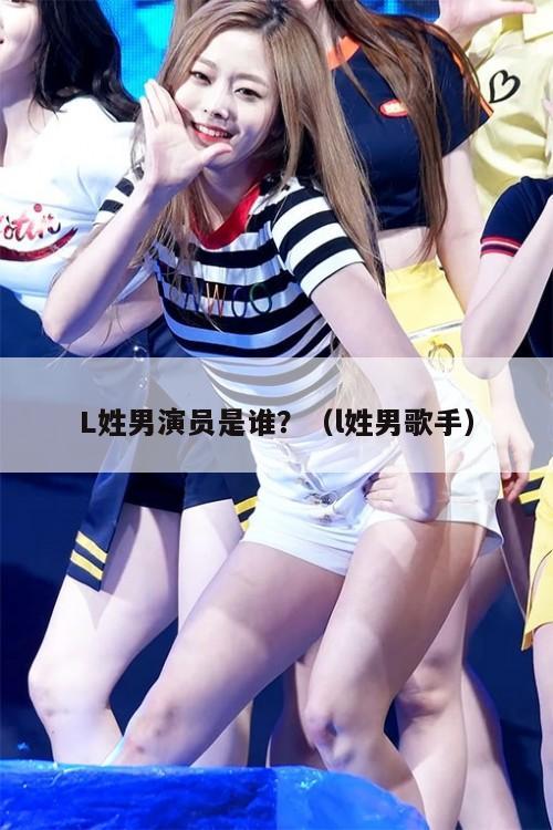 L姓男演员是谁?(l姓男歌手) 第1张 L姓男演员是谁?(l姓男歌手) 第1张