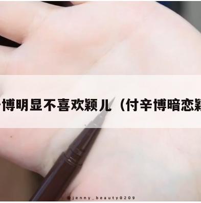 付辛博明显不喜欢颖儿(付辛博暗恋颖儿) 第1张 付辛博明显不喜欢颖儿(付辛博暗恋颖儿) 第1张