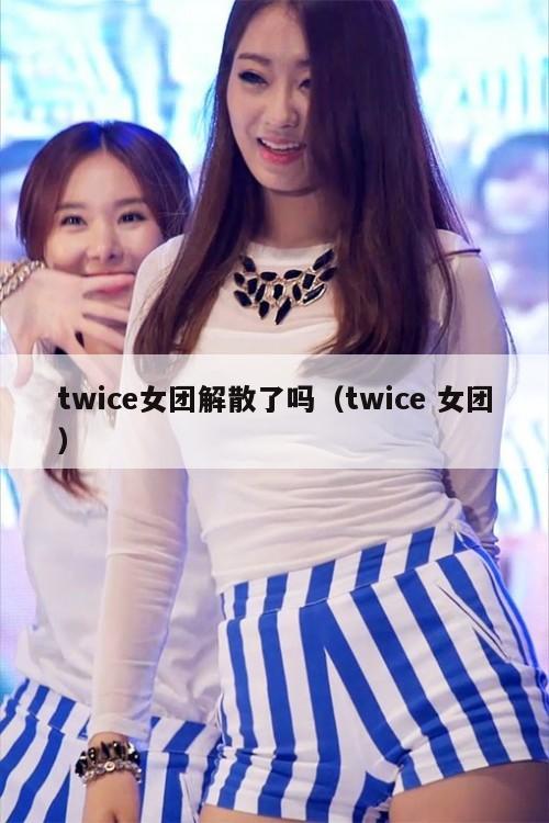twice女团解散了吗(twice 女团) 第1张 twice女团解散了吗(twice 女团) 第1张