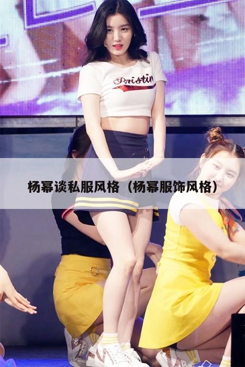 杨幂谈私服风格(杨幂服饰风格) 第1张 杨幂谈私服风格(杨幂服饰风格) 第1张