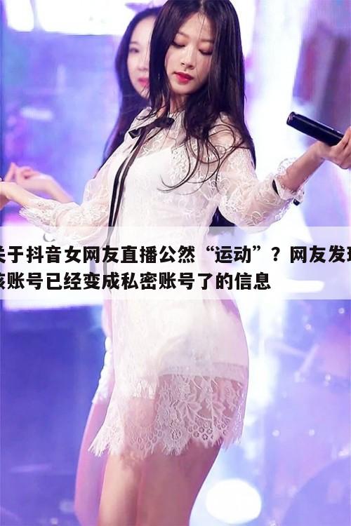 关于抖音女网友直播公然“运动”?网友发现该账号已经变成私密账号了 第1张 关于抖音女网友直播公然“运动”?网友发现该账号已经变成私密账号了 第1张