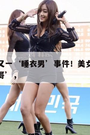 直播界的又一‘睡衣男’事件!美女主播误认‘榜一大哥’, 第1张 直播界的又一‘睡衣男’事件!美女主播误认‘榜一大哥’, 第1张