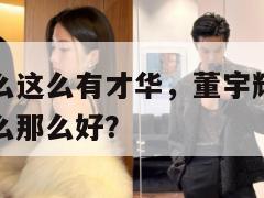 董宇辉为什么这么有才华,董宇辉口才怎么练出来的为什么那么好? 第1张 董宇辉为什么这么有才华,董宇辉口才怎么练出来的为什么那么好? 第1张