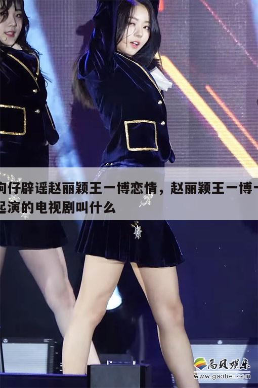 狗仔辟谣赵丽颖王一博恋情,赵丽颖王一博一起演的电视剧叫什么 第1张 狗仔辟谣赵丽颖王一博恋情,赵丽颖王一博一起演的电视剧叫什么 第1张