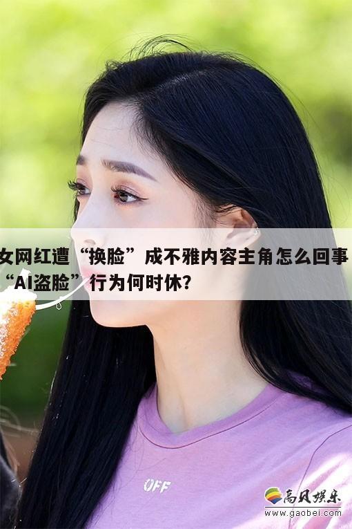 女网红遭“换脸”成不雅内容主角怎么回事,“AI盗脸”行为何时休? 第1张 女网红遭“换脸”成不雅内容主角怎么回事,“AI盗脸”行为何时休? 第1张