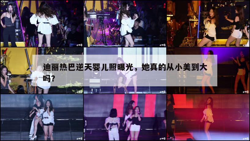 迪丽热巴逆天婴儿照曝光,她真的从小美到大吗? 第1张 迪丽热巴逆天婴儿照曝光,她真的从小美到大吗? 第1张