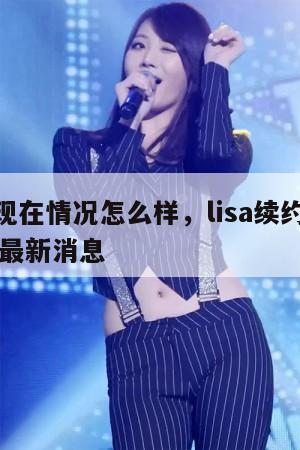 lisa现在情况怎么样，lisa续约成功了吗最新消息  第1张