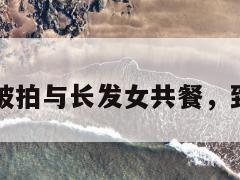 已婚影帝被拍与长发女共餐,致歉引热议 第1张 已婚影帝被拍与长发女共餐,致歉引热议 第1张