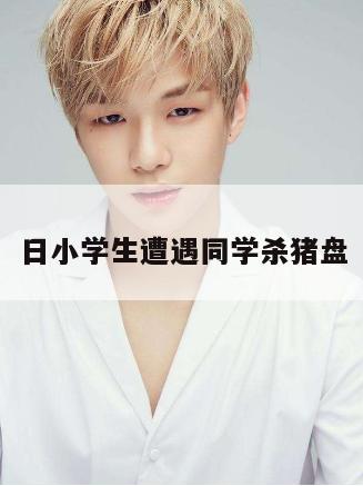 日小学生遭遇同学杀猪盘 第1张 日小学生遭遇同学杀猪盘 第1张