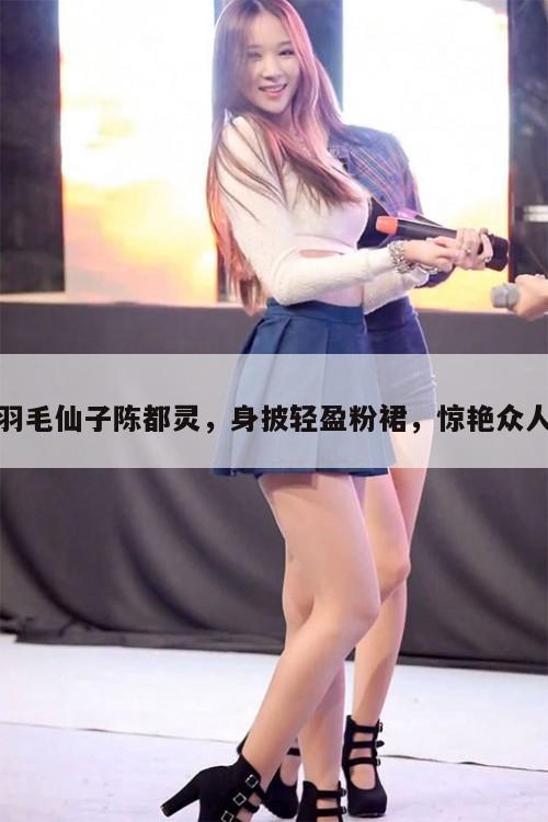 羽毛仙子陈都灵,身披轻盈粉裙,惊艳众人 第1张 羽毛仙子陈都灵,身披轻盈粉裙,惊艳众人 第1张