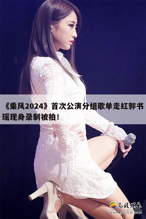 《乘风2024》首次公演分组歌单走红郭书瑶现身录制被拍! 第1张 《乘风2024》首次公演分组歌单走红郭书瑶现身录制被拍! 第1张