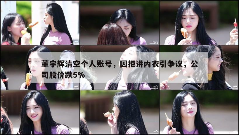 董宇辉清空个人账号,因拒讲内衣引争议,公司股价跌5% 第1张 董宇辉清空个人账号,因拒讲内衣引争议,公司股价跌5% 第1张