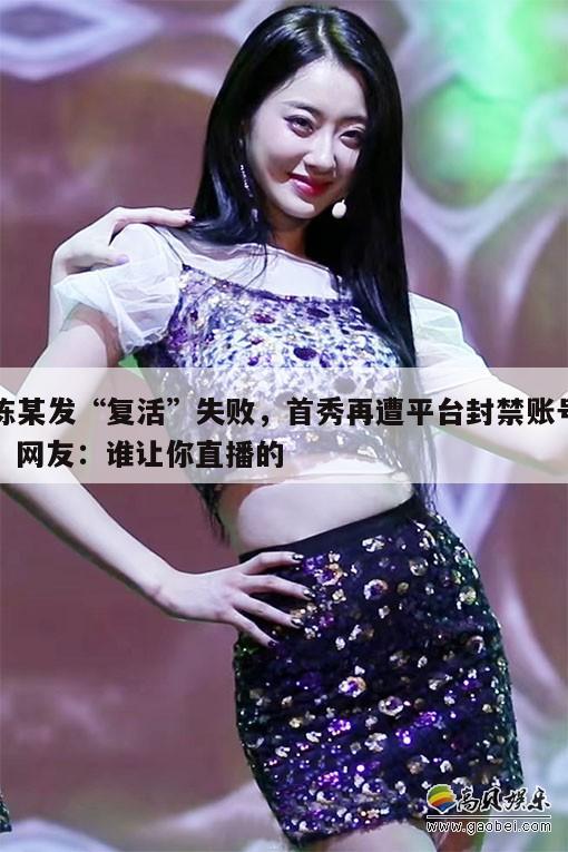 陈某发“复活”失败,首秀再遭平台封禁账号,网友:谁让你直播的 第1张 陈某发“复活”失败,首秀再遭平台封禁账号,网友:谁让你直播的 第1张