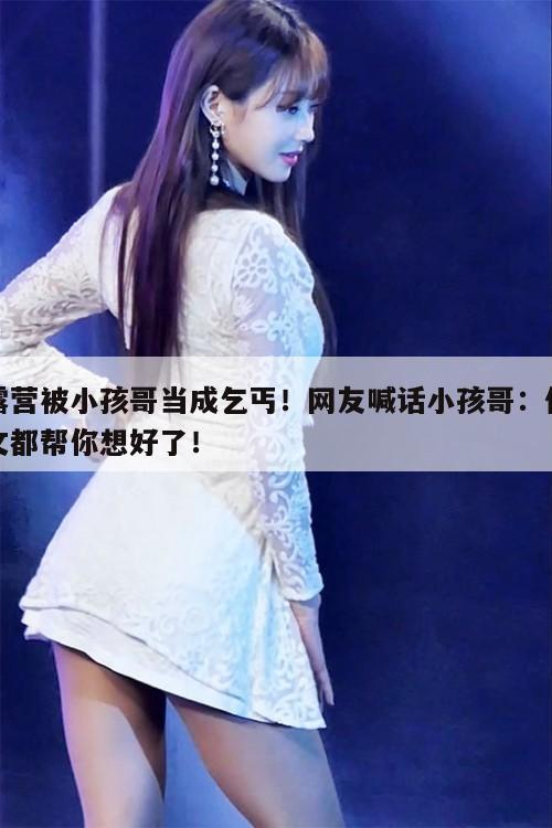 露营被小孩哥当成乞丐!网友喊话小孩哥:作文都帮你想好了! 第1张 露营被小孩哥当成乞丐!网友喊话小孩哥:作文都帮你想好了! 第1张