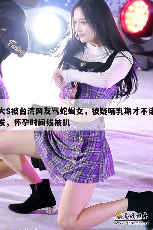 大S被台湾网友骂蛇蝎女,被疑哺乳期才不染发,怀孕时间线被扒 第1张 大S被台湾网友骂蛇蝎女,被疑哺乳期才不染发,怀孕时间线被扒 第1张