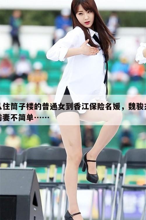 从住筒子楼的普通女到香江保险名媛,魏骏杰前妻不简单…… 第1张 从住筒子楼的普通女到香江保险名媛,魏骏杰前妻不简单…… 第1张