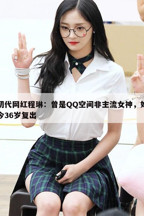 初代网红程琳：曾是QQ空间非主流女神，如今36岁复出  第1张