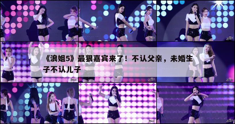 《浪姐5》最狠嘉宾来了!不认父亲,未婚生子不认儿子 第1张 《浪姐5》最狠嘉宾来了!不认父亲,未婚生子不认儿子 第1张