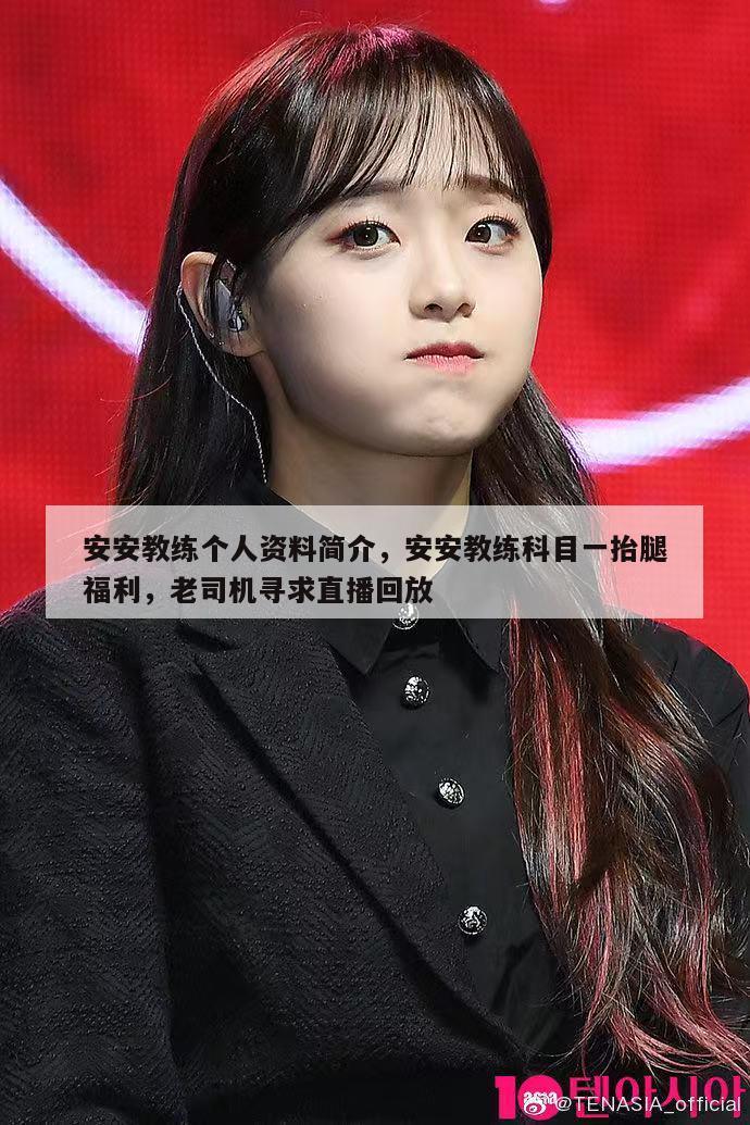 安安教练个人资料简介,安安教练科目一抬腿福利,老司机寻求直播回放 第1张 安安教练个人资料简介,安安教练科目一抬腿福利,老司机寻求直播回放 第1张