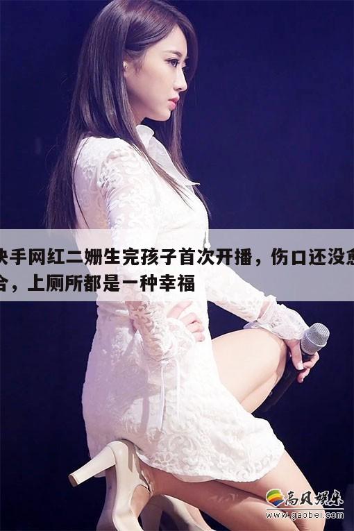 快手网红二姗生完孩子首次开播,伤口还没愈合,上厕所都是一种幸福 第1张 快手网红二姗生完孩子首次开播,伤口还没愈合,上厕所都是一种幸福 第1张