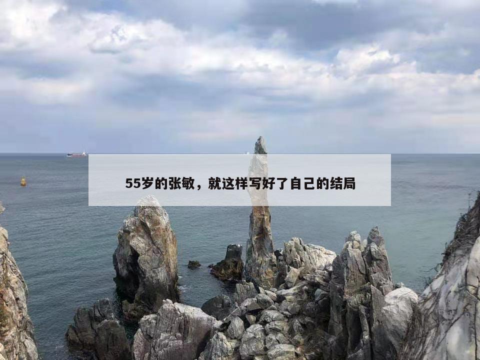 55岁的张敏,就这样写好了自己的结局 第1张 55岁的张敏,就这样写好了自己的结局 第1张