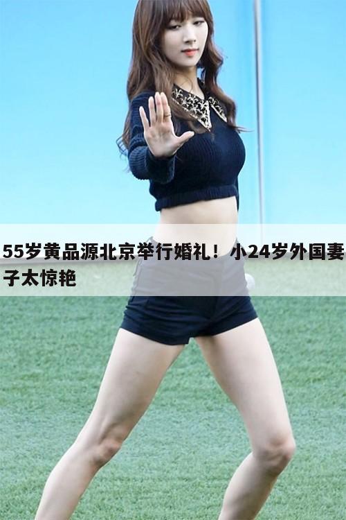 55岁黄品源北京举行婚礼!小24岁外国妻子太惊艳 第1张 55岁黄品源北京举行婚礼!小24岁外国妻子太惊艳 第1张