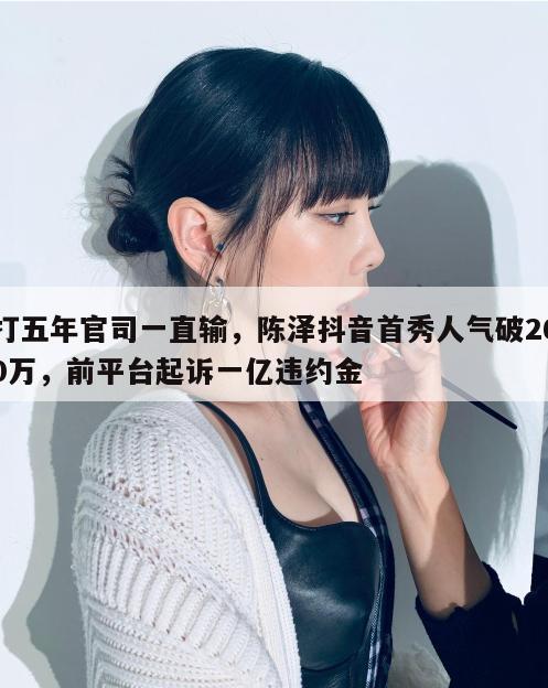 打五年官司一直输，陈泽抖音首秀人气破260万，前平台起诉一亿违约金  第1张