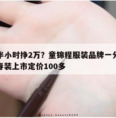 直播半小时挣2万?童锦程服装品牌一分钱没投,春装上市定价100多 第1张 直播半小时挣2万?童锦程服装品牌一分钱没投,春装上市定价100多 第1张