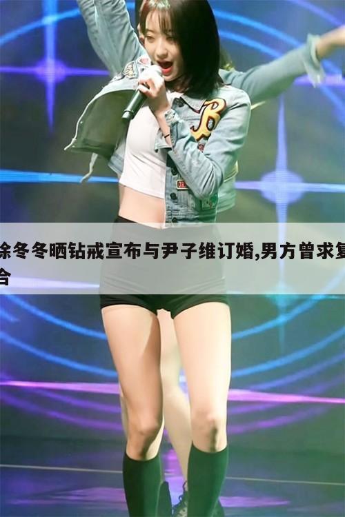 徐冬冬晒钻戒宣布与尹子维订婚,男方曾求复合 第1张 徐冬冬晒钻戒宣布与尹子维订婚,男方曾求复合 第1张