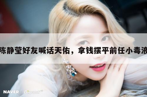 陈静莹好友喊话天佑,拿钱摆平前任小毒液 第1张 陈静莹好友喊话天佑,拿钱摆平前任小毒液 第1张