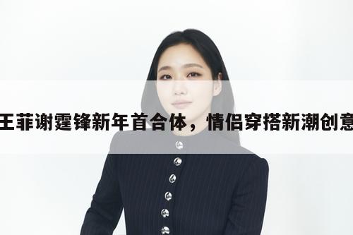 王菲谢霆锋新年首合体,情侣穿搭新潮创意 第1张 王菲谢霆锋新年首合体,情侣穿搭新潮创意 第1张