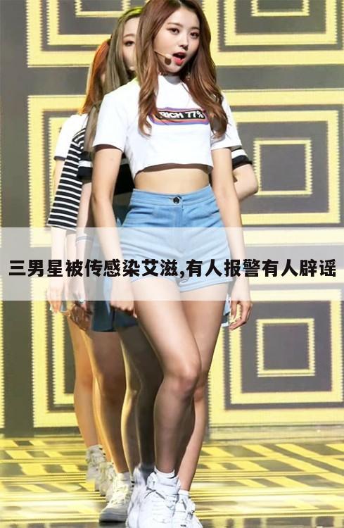 三男星被传感染艾滋,有人报警有人辟谣 第1张 三男星被传感染艾滋,有人报警有人辟谣 第1张