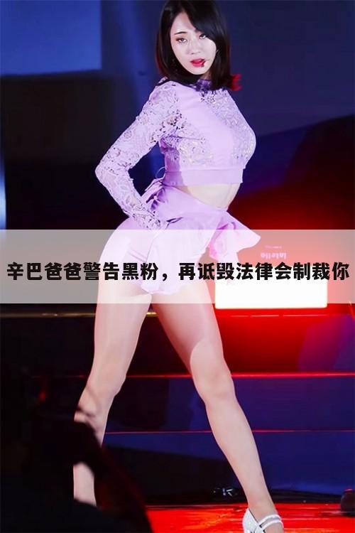 辛巴爸爸警告黑粉,再诋毁法律会制裁你 第1张 辛巴爸爸警告黑粉,再诋毁法律会制裁你 第1张