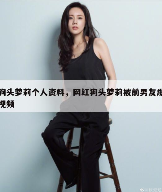 狗头萝莉个人资料,网红狗头萝莉被前男友爆视频 第1张 狗头萝莉个人资料,网红狗头萝莉被前男友爆视频 第1张