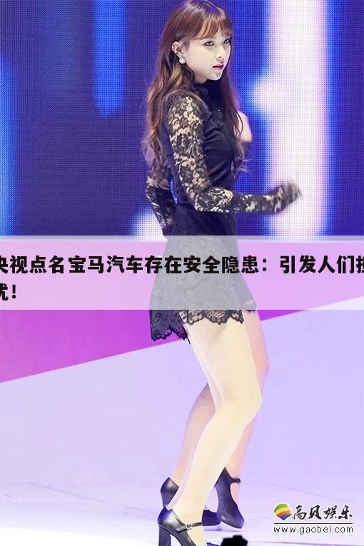 央视点名宝马汽车存在安全隐患:引发人们担忧! 第1张 央视点名宝马汽车存在安全隐患:引发人们担忧! 第1张