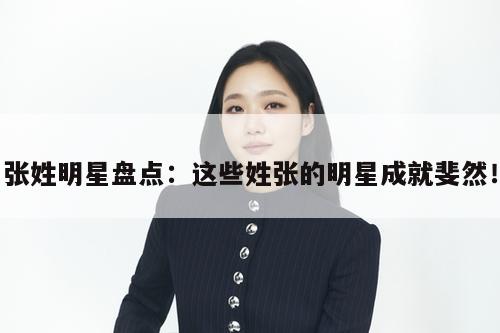 张姓明星盘点:这些姓张的明星成就斐然! 第1张 张姓明星盘点:这些姓张的明星成就斐然! 第1张