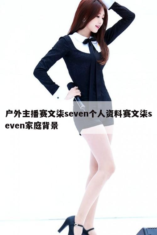 户外主播赛文柒seven个人资料赛文柒seven家庭背景  第1张