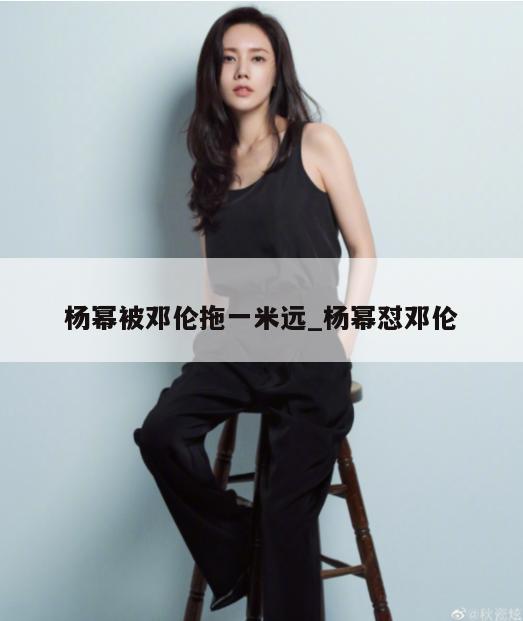 杨幂被邓伦拖一米远_杨幂怼邓伦 第1张 杨幂被邓伦拖一米远_杨幂怼邓伦 第1张