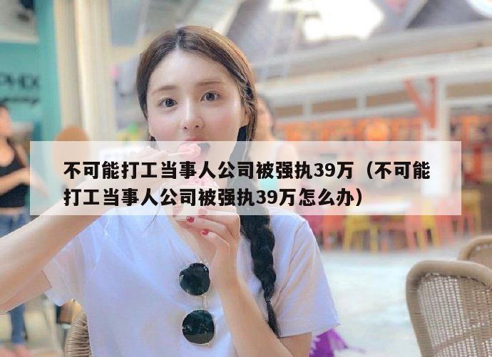 不可能打工当事人公司被强执39万(不可能打工当事人公司被强执39万怎么办) 第3张 不可能打工当事人公司被强执39万(不可能打工当事人公司被强执39万怎么办) 第3张