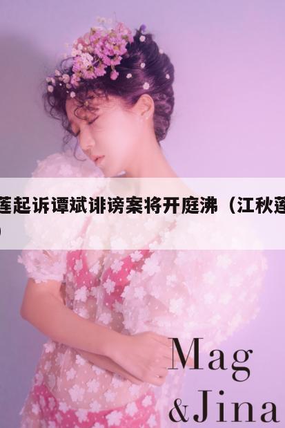 江秋莲起诉谭斌诽谤案将开庭沸(江秋莲个人资料) 第3张 江秋莲起诉谭斌诽谤案将开庭沸(江秋莲个人资料) 第3张