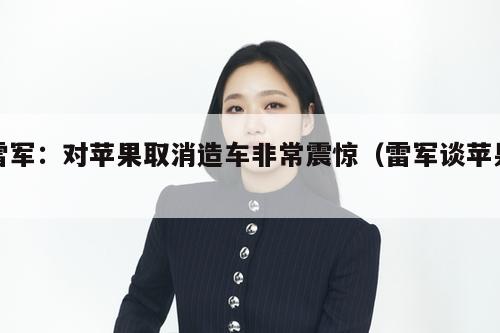 雷军:对苹果取消造车非常震惊(雷军谈苹果) 第1张 雷军:对苹果取消造车非常震惊(雷军谈苹果) 第1张