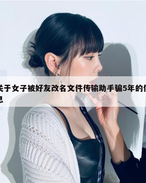 关于女子被好友改名文件传输助手骗5年的信息 第1张 关于女子被好友改名文件传输助手骗5年的信息 第1张