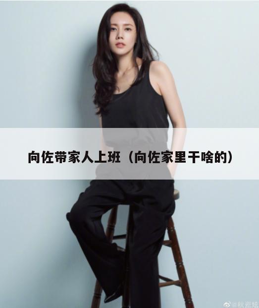 向佐带家人上班(向佐家里干啥的) 第1张 向佐带家人上班(向佐家里干啥的) 第1张