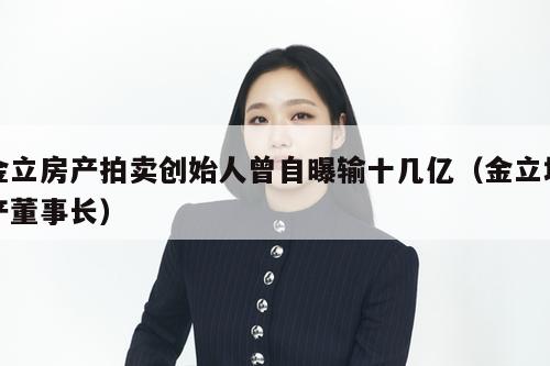 金立房产拍卖创始人曾自曝输十几亿(金立地产董事长) 第1张 金立房产拍卖创始人曾自曝输十几亿(金立地产董事长) 第1张