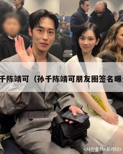 孙千陈靖可(孙千陈靖可朋友圈签名曝光) 第1张 孙千陈靖可(孙千陈靖可朋友圈签名曝光) 第1张