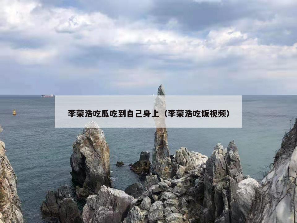 李荣浩吃瓜吃到自己身上(李荣浩吃饭视频) 第1张 李荣浩吃瓜吃到自己身上(李荣浩吃饭视频) 第1张