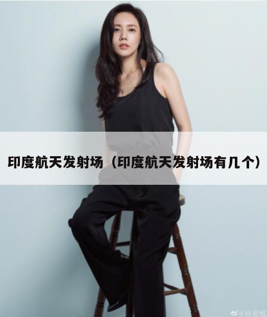 印度航天发射场(印度航天发射场有几个) 第1张 印度航天发射场(印度航天发射场有几个) 第1张
