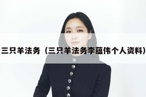 三只羊法务(三只羊法务李蕴伟个人资料) 第1张 三只羊法务(三只羊法务李蕴伟个人资料) 第1张