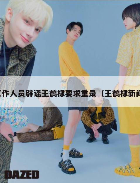 工作人员辟谣王鹤棣要求重录(王鹤棣新闻) 第1张 工作人员辟谣王鹤棣要求重录(王鹤棣新闻) 第1张