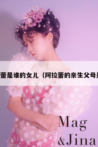 阿拉蕾是谁的女儿(阿拉蕾的亲生父母是谁) 第1张 阿拉蕾是谁的女儿(阿拉蕾的亲生父母是谁) 第1张